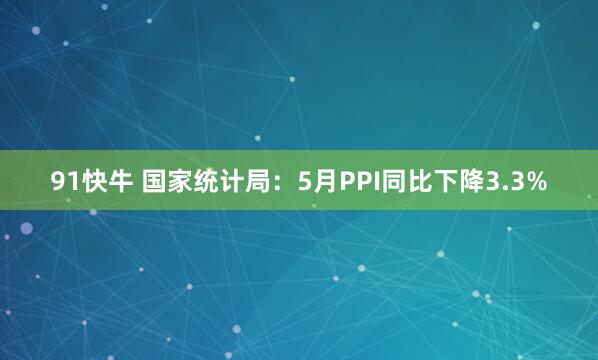 91快牛 国家统计局：5月PPI同比下降3.3%