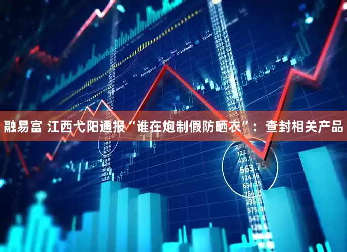 融易富 江西弋阳通报“谁在炮制假防晒衣”：查封相关产品