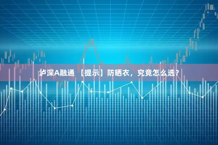 泸深A融通 【提示】防晒衣，究竟怎么选？