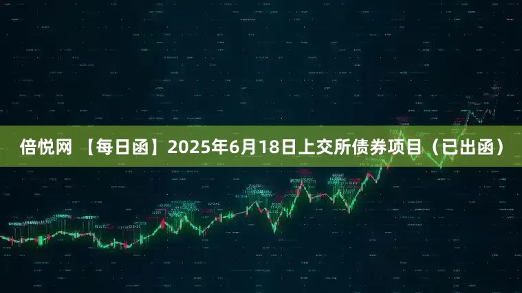 倍悦网 【每日函】2025年6月18日上交所债券项目（已出函）