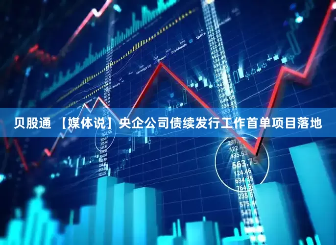 贝股通 【媒体说】央企公司债续发行工作首单项目落地