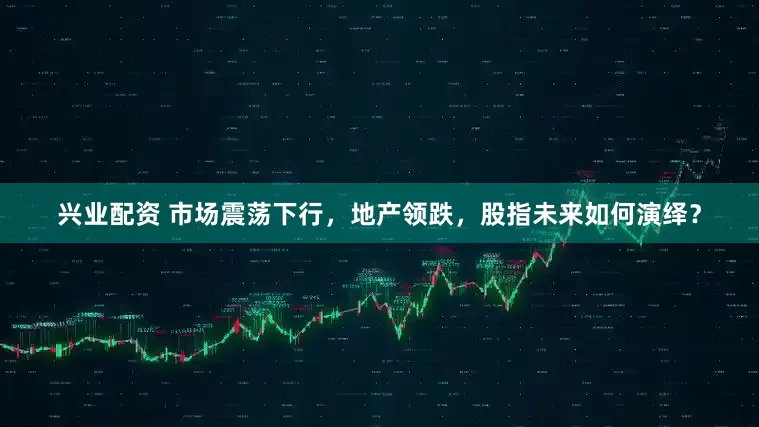 兴业配资 市场震荡下行，地产领跌，股指未来如何演绎？