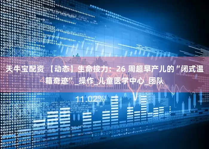 天牛宝配资 【动态】生命接力：26 周超早产儿的“闭式温箱奇迹”_操作_儿童医学中心_团队