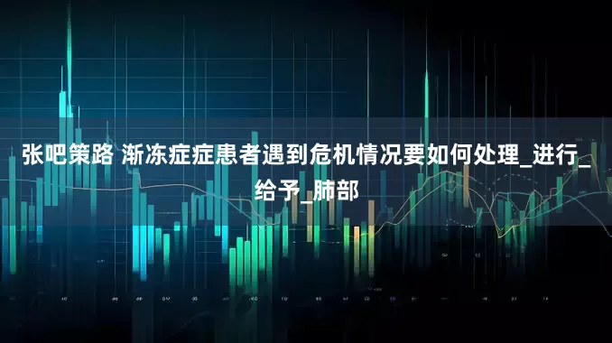 张吧策路 渐冻症症患者遇到危机情况要如何处理_进行_给予_肺部