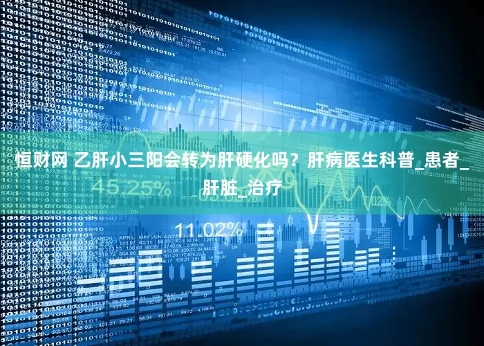 恒财网 乙肝小三阳会转为肝硬化吗？肝病医生科普_患者_肝脏_治疗