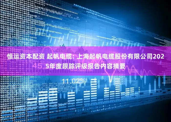 恒运资本配资 起帆电缆: 上海起帆电缆股份有限公司2025年度跟踪评级报告内容摘要