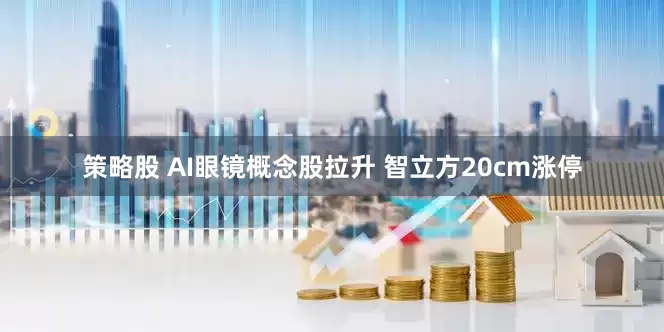 策略股 AI眼镜概念股拉升 智立方20cm涨停