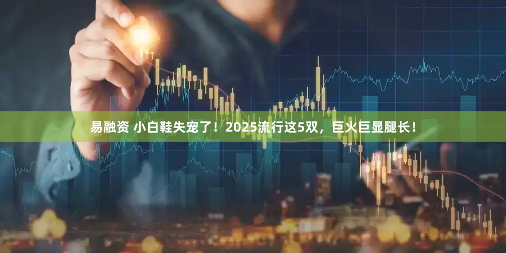 易融资 小白鞋失宠了！2025流行这5双，巨火巨显腿长！