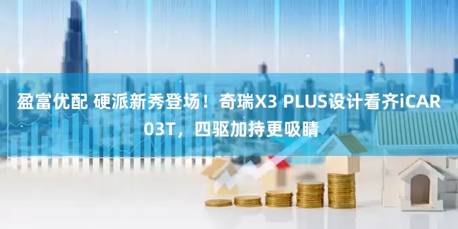 盈富优配 硬派新秀登场！奇瑞X3 PLUS设计看齐iCAR 03T，四驱加持更吸睛