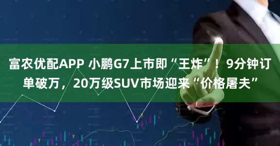 富农优配APP 小鹏G7上市即“王炸”！9分钟订单破万，20万级SUV市场迎来“价格屠夫”