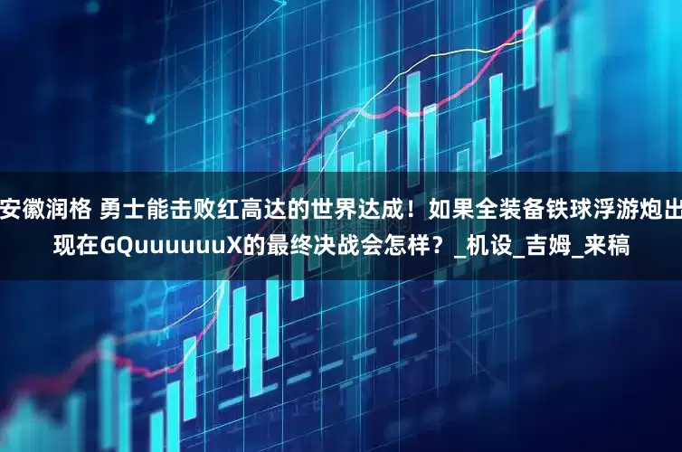 安徽润格 勇士能击败红高达的世界达成！如果全装备铁球浮游炮出现在GQuuuuuuX的最终决战会怎样？_机设_吉姆_来稿