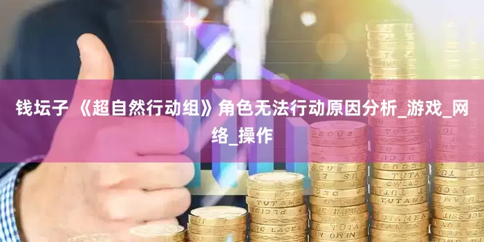 钱坛子 《超自然行动组》角色无法行动原因分析_游戏_网络_操作