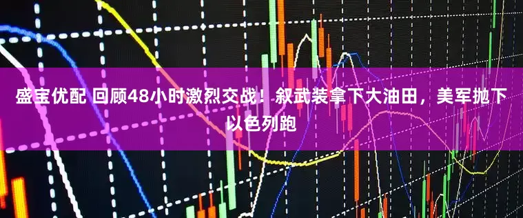 盛宝优配 回顾48小时激烈交战！叙武装拿下大油田，美军抛下以色列跑