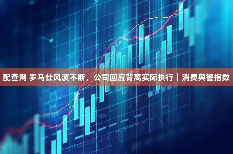 配查网 罗马仕风波不断，公司回应背离实际执行｜消费舆警指数