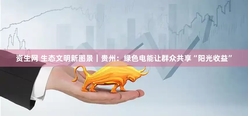 资生网 生态文明新图景｜贵州：绿色电能让群众共享“阳光收益”