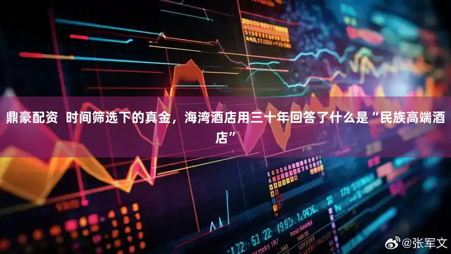 鼎豪配资  时间筛选下的真金，海湾酒店用三十年回答了什么是“民族高端酒店”