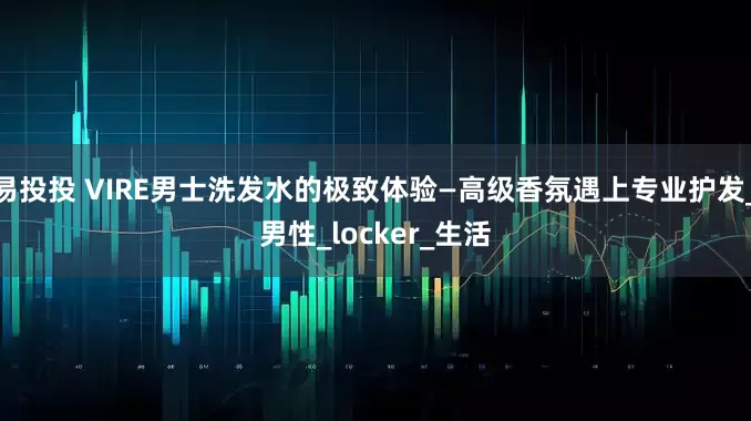 易投投 VIRE男士洗发水的极致体验—高级香氛遇上专业护发_男性_locker_生活