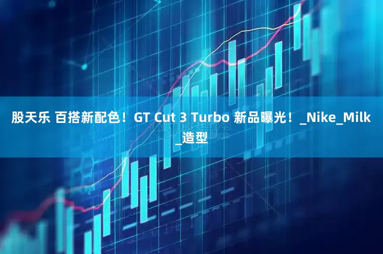 股天乐 百搭新配色！GT Cut 3 Turbo 新品曝光！_Nike_Milk_造型