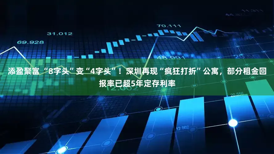 添盈聚富 “8字头”变“4字头”！深圳再现“疯狂打折”公寓，部分租金回报率已超5年定存利率