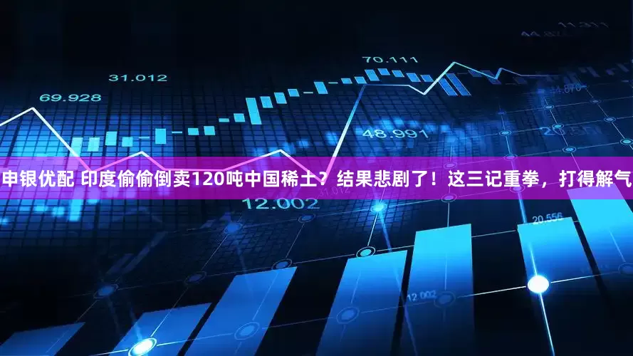申银优配 印度偷偷倒卖120吨中国稀土？结果悲剧了！这三记重拳，打得解气