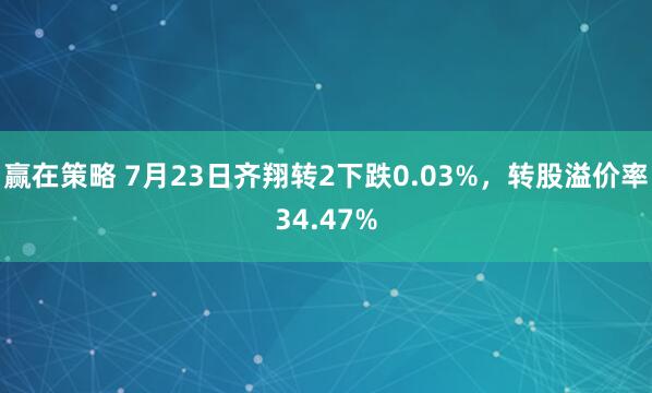 赢在策略 7月23日齐翔转2下跌0.03%，转股溢价率34.47%