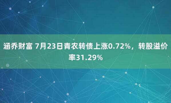 涵乔财富 7月23日青农转债上涨0.72%，转股溢价率31.29%