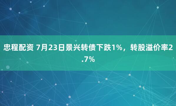 忠程配资 7月23日景兴转债下跌1%，转股溢价率2.7%