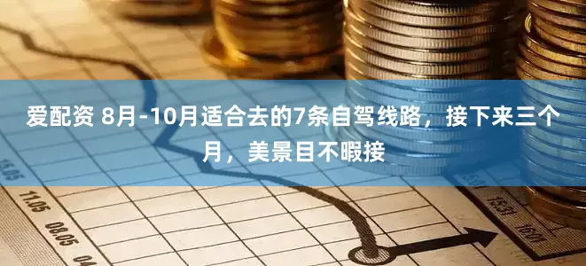 爱配资 8月-10月适合去的7条自驾线路，接下来三个月，美景目不暇接