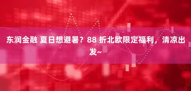 东润金融 夏日想避暑？88 折北欧限定福利，清凉出发~