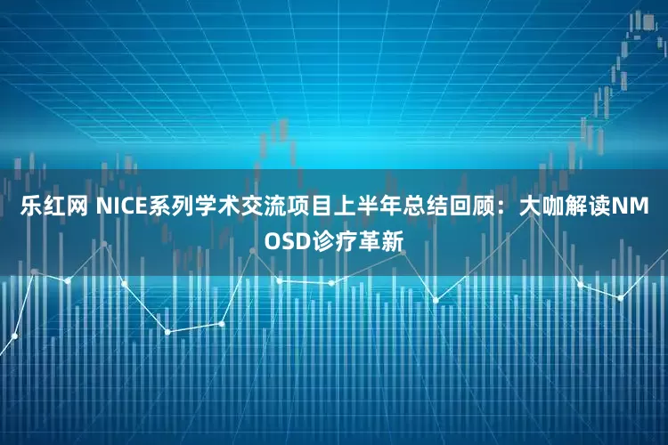 乐红网 NICE系列学术交流项目上半年总结回顾：大咖解读NMOSD诊疗革新