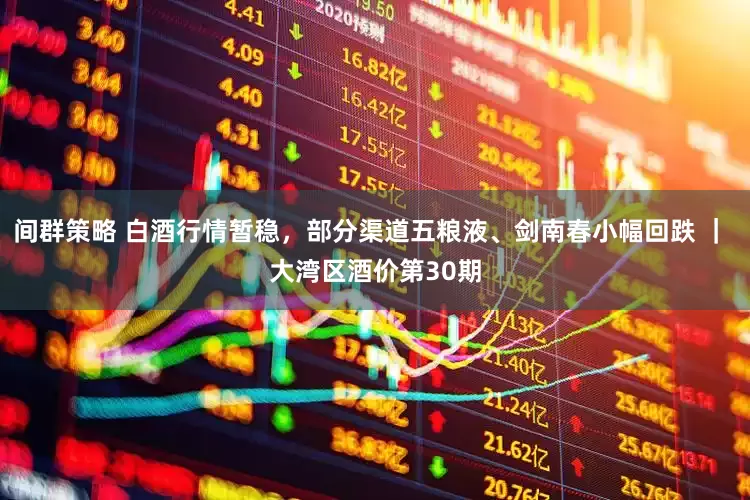 间群策略 白酒行情暂稳，部分渠道五粮液、剑南春小幅回跌 ｜ 大湾区酒价第30期