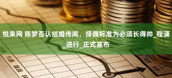 悦来网 陈梦否认结婚传闻，择偶标准为必须长得帅_程潇_进行_正式宣布