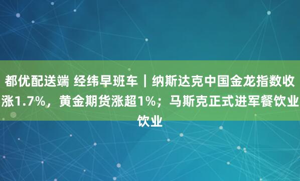 都优配送端 经纬早班车｜纳斯达克中国金龙指数收涨1.7%，黄金期货涨超1%；马斯克正式进军餐饮业