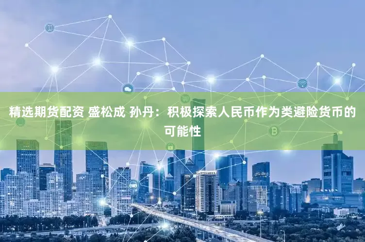 精选期货配资 盛松成 孙丹：积极探索人民币作为类避险货币的可能性