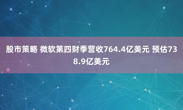 股市策略 微软第四财季营收764.4亿美元 预估738.9亿美元