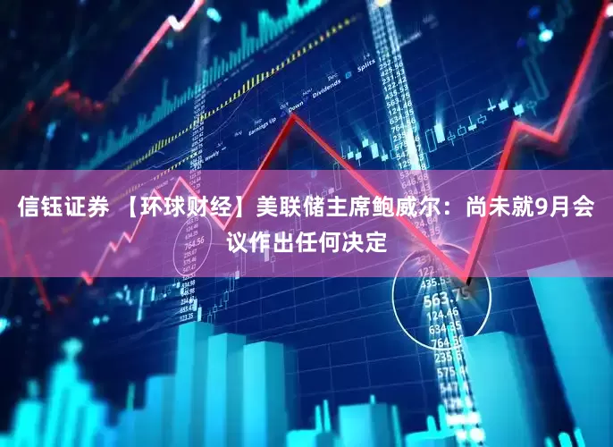 信钰证券 【环球财经】美联储主席鲍威尔：尚未就9月会议作出任何决定