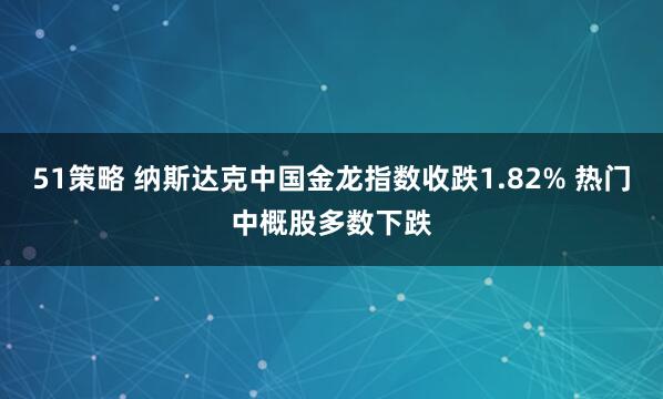 51策略 纳斯达克中国金龙指数收跌1.82% 热门中概股多数下跌