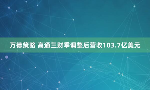 万德策略 高通三财季调整后营收103.7亿美元