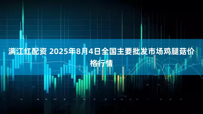 满江红配资 2025年8月4日全国主要批发市场鸡腿菇价格行情