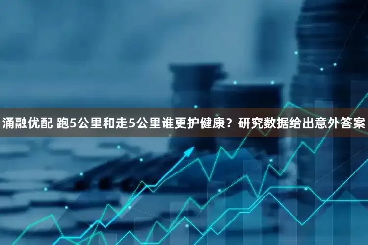 涌融优配 跑5公里和走5公里谁更护健康？研究数据给出意外答案