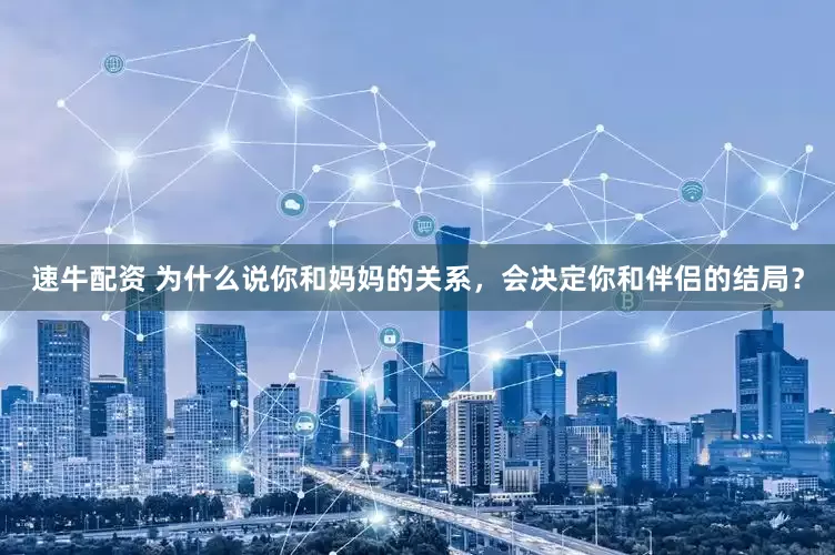 速牛配资 为什么说你和妈妈的关系，会决定你和伴侣的结局？