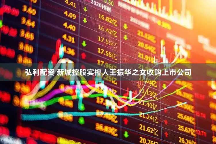 弘利配资 新城控股实控人王振华之女收购上市公司