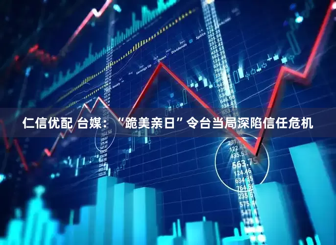 仁信优配 台媒：“跪美亲日”令台当局深陷信任危机