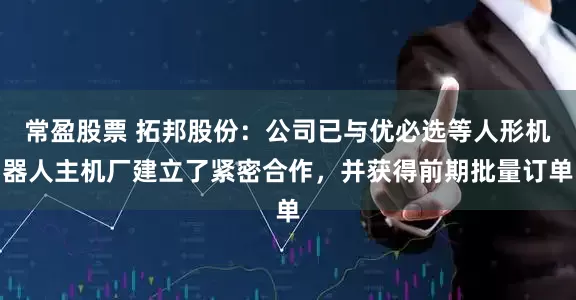 常盈股票 拓邦股份：公司已与优必选等人形机器人主机厂建立了紧密合作，并获得前期批量订单