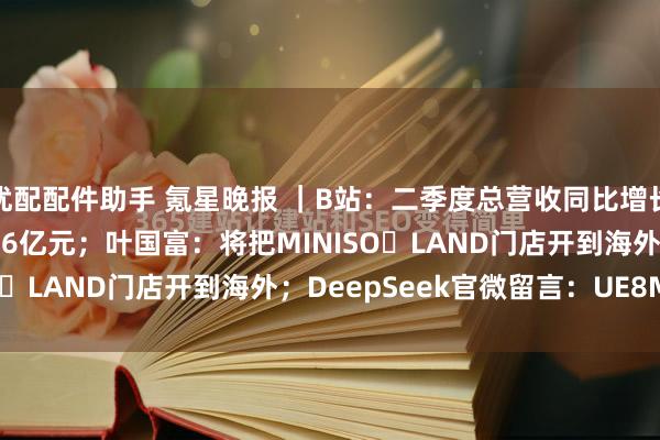优配配件助手 氪星晚报 ｜B站：二季度总营收同比增长20%，调整后净利润5.6亿元；叶国富：将把MINISO LAND门店开到海外；DeepSeek官微留言：UE8M...