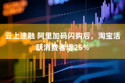 云上速融 阿里加码闪购后，淘宝活跃消费者增25%