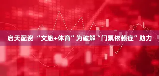 启天配资 “文旅+体育”为破解“门票依赖症”助力