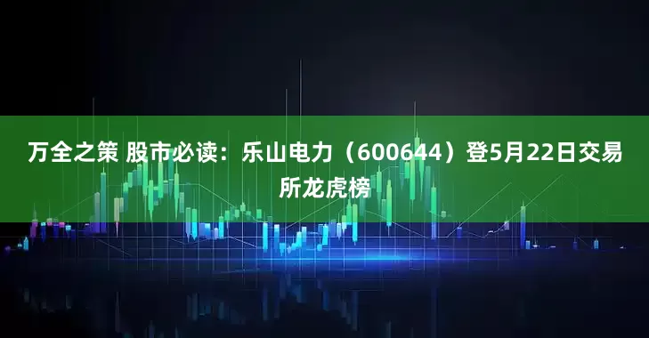 万全之策 股市必读：乐山电力（600644）登5月22日交易所龙虎榜