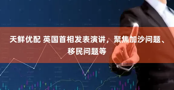 天鲜优配 英国首相发表演讲，聚焦加沙问题、移民问题等