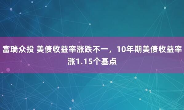 富瑞众投 美债收益率涨跌不一，10年期美债收益率涨1.15个基点